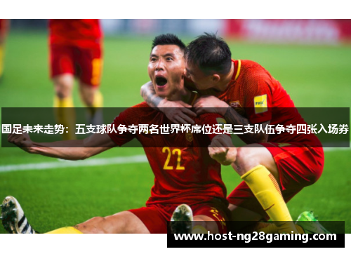 国足未来走势：五支球队争夺两名世界杯席位还是三支队伍争夺四张入场券