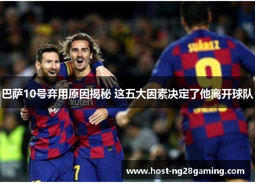 巴萨10号弃用原因揭秘 这五大因素决定了他离开球队
