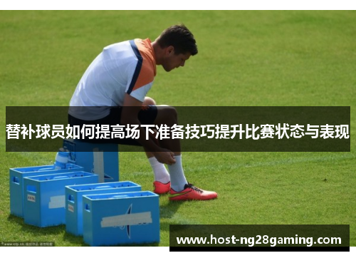替补球员如何提高场下准备技巧提升比赛状态与表现