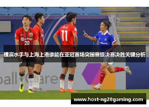 横滨水手与上海上港谁能在亚冠赛场突围晋级决赛决胜关键分析