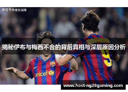 揭秘伊布与梅西不合的背后真相与深层原因分析
