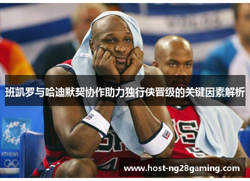 班凯罗与哈迪默契协作助力独行侠晋级的关键因素解析