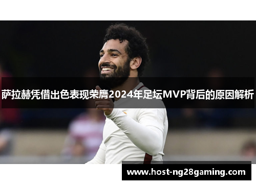 萨拉赫凭借出色表现荣膺2024年足坛MVP背后的原因解析 萨拉赫凭借出色表现荣膺2024年足坛MVP背后的原因解析