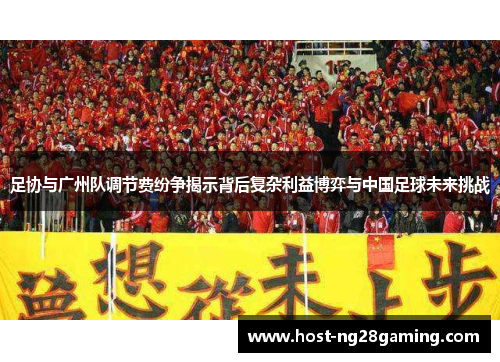 足协与广州队调节费纷争揭示背后复杂利益博弈与中国足球未来挑战 足协与广州队调节费纷争揭示背后复杂利益博弈与中国足球未来挑战