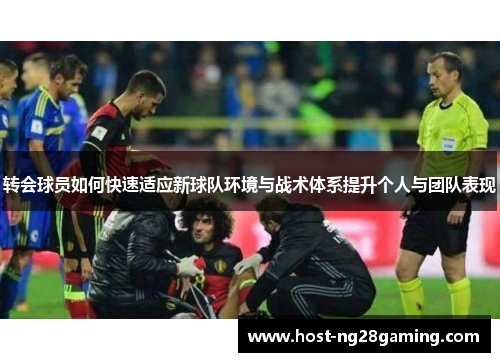 转会球员如何快速适应新球队环境与战术体系提升个人与团队表现