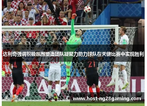 达利奇强调积极氛围塑造团队凝聚力助力球队在关键比赛中实现胜利 达利奇强调积极氛围塑造团队凝聚力助力球队在关键比赛中实现胜利