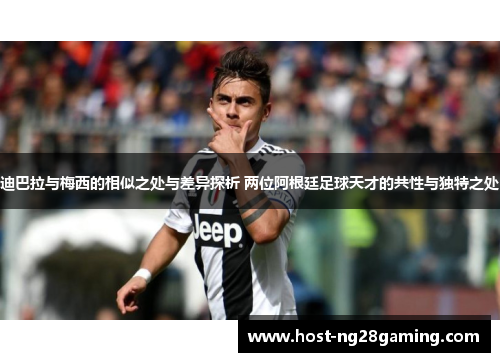 迪巴拉与梅西的相似之处与差异探析 两位阿根廷足球天才的共性与独特之处