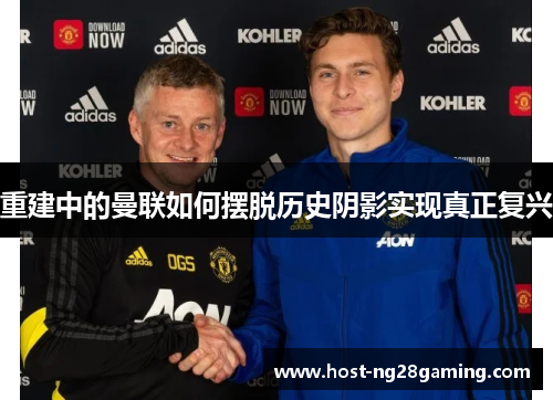 重建中的曼联如何摆脱历史阴影实现真正复兴 重建中的曼联如何摆脱历史阴影实现真正复兴