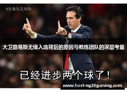 大卫路易斯无缘入选背后的原因与教练团队的深层考量 大卫路易斯无缘入选背后的原因与教练团队的深层考量