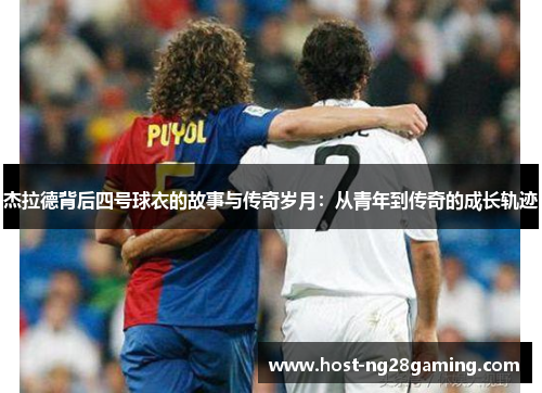 杰拉德背后四号球衣的故事与传奇岁月:从青年到传奇的成长轨迹 杰拉德背后四号球衣的故事与传奇岁月:从青年到传奇的成长轨迹