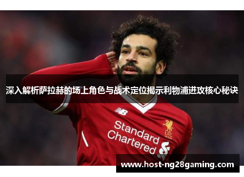 深入解析萨拉赫的场上角色与战术定位揭示利物浦进攻核心秘诀 深入解析萨拉赫的场上角色与战术定位揭示利物浦进攻核心秘诀