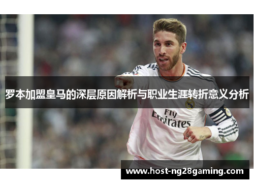罗本加盟皇马的深层原因解析与职业生涯转折意义分析 罗本加盟皇马的深层原因解析与职业生涯转折意义分析