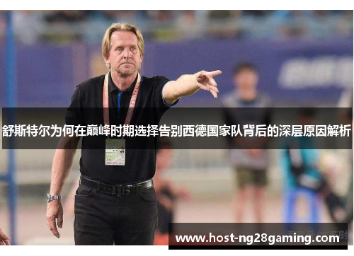 舒斯特尔为何在巅峰时期选择告别西德国家队背后的深层原因解析 舒斯特尔为何在巅峰时期选择告别西德国家队背后的深层原因解析