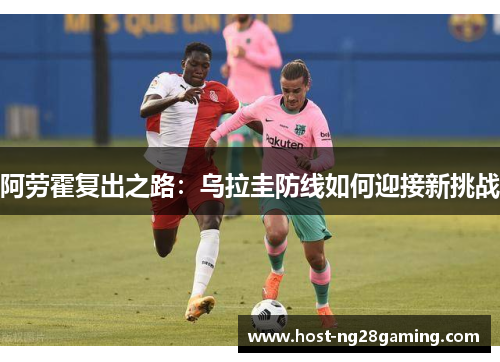 阿劳霍复出之路：乌拉圭防线如何迎接新挑战