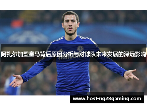 阿扎尔加盟皇马背后原因分析与对球队未来发展的深远影响