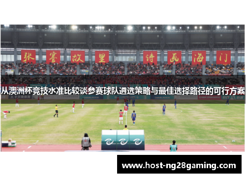 从澳洲杯竞技水准比较谈参赛球队遴选策略与最佳选择路径的可行方案 从澳洲杯竞技水准比较谈参赛球队遴选策略与最佳选择路径的可行方案