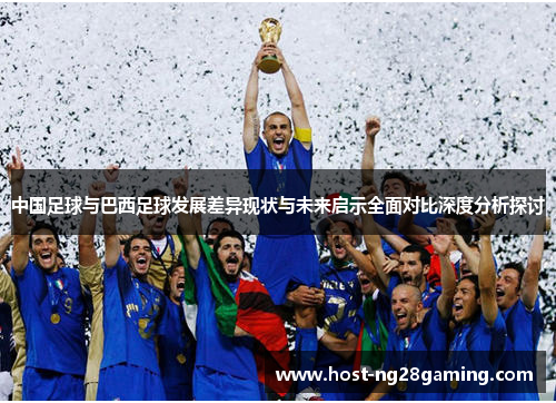 中国足球与巴西足球发展差异现状与未来启示全面对比深度分析探讨 中国足球与巴西足球发展差异现状与未来启示全面对比深度分析探讨