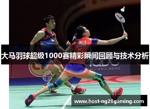 大马羽球超级1000赛精彩瞬间回顾与技术分析 大马羽球超级1000赛精彩瞬间回顾与技术分析