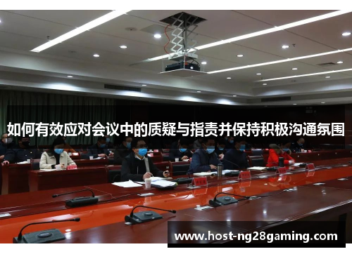 如何有效应对会议中的质疑与指责并保持积极沟通氛围 如何有效应对会议中的质疑与指责并保持积极沟通氛围