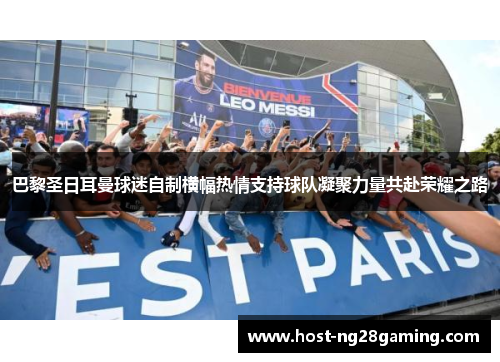 巴黎圣日耳曼球迷自制横幅热情支持球队凝聚力量共赴荣耀之路