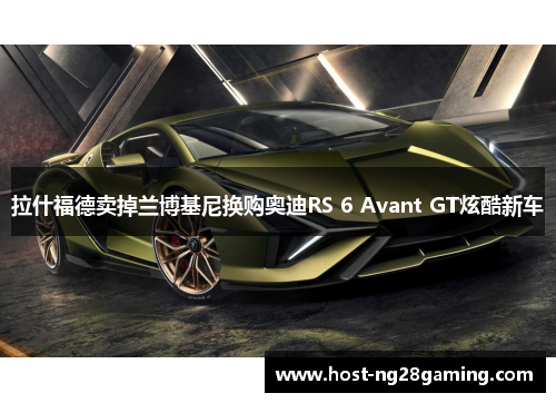 拉什福德卖掉兰博基尼换购奥迪RS 6 Avant GT炫酷新车
