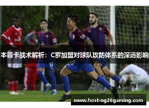本菲卡战术解析：C罗加盟对球队攻防体系的深远影响