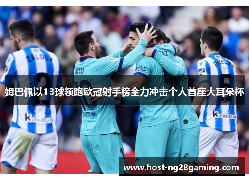 姆巴佩以13球领跑欧冠射手榜全力冲击个人首座大耳朵杯