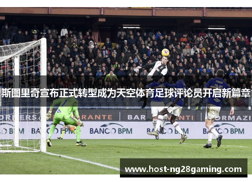 斯图里奇宣布正式转型成为天空体育足球评论员开启新篇章 斯图里奇宣布正式转型成为天空体育足球评论员开启新篇章