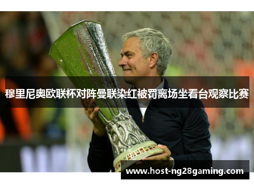穆里尼奥欧联杯对阵曼联染红被罚离场坐看台观察比赛 穆里尼奥欧联杯对阵曼联染红被罚离场坐看台观察比赛