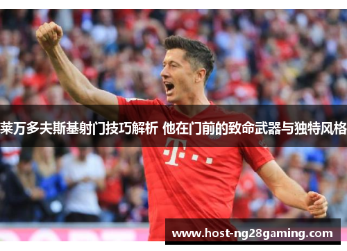 莱万多夫斯基射门技巧解析 他在门前的致命武器与独特风格