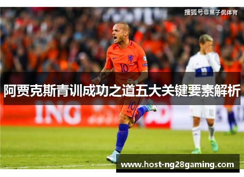 阿贾克斯青训成功之道五大关键要素解析 阿贾克斯青训成功之道五大关键要素解析
