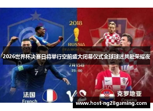 2026世界杯决赛日将举行空前盛大闭幕仪式全球球迷共赴荣耀夜 2026世界杯决赛日将举行空前盛大闭幕仪式全球球迷共赴荣耀夜