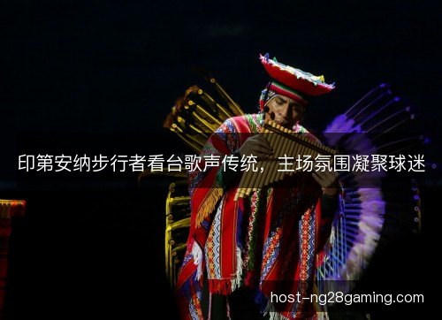 印第安纳步行者看台歌声传统，主场氛围凝聚球迷